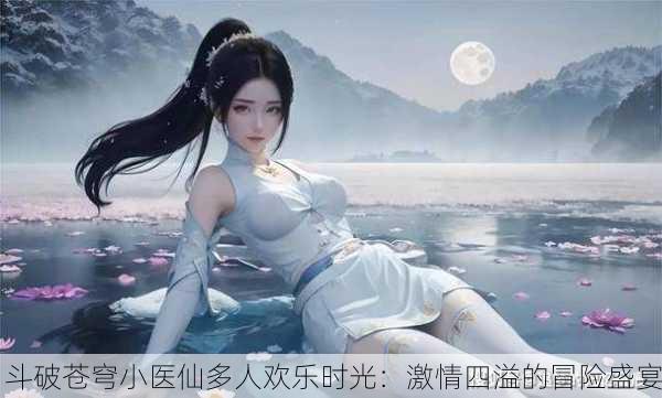 斗破苍穹小医仙多人欢乐时光：激情四溢的冒险盛宴