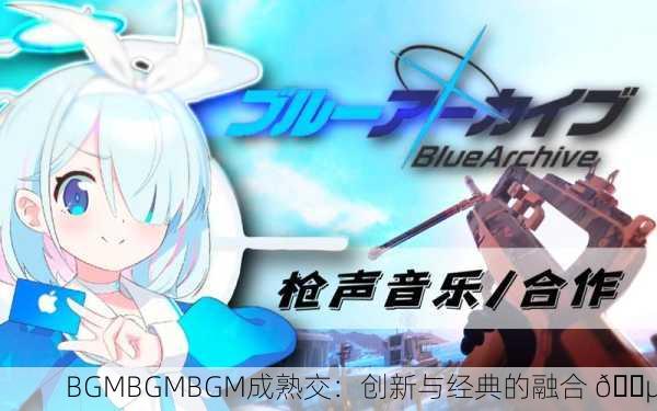 BGMBGMBGM成熟交：创新与经典的融合 🎵