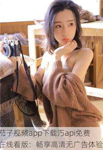 茄子视频app下载汅api免费在线看版：畅享高清无广告体验