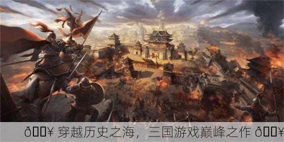 🔥 穿越历史之海，三国游戏巅峰之作 🔥