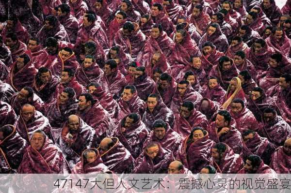 47147大但人文艺术：震撼心灵的视觉盛宴