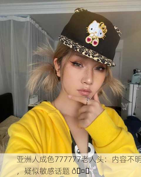 亚洲人成色777777老人头：内容不明，疑似敏感话题 🤔