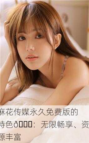 麻花传媒永久免费版的特色🌟：无限畅享、资源丰富