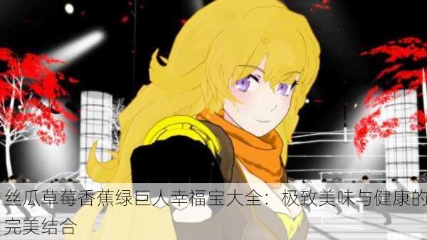 丝瓜草莓香蕉绿巨人幸福宝大全：极致美味与健康的完美结合