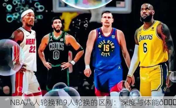 NBA八人轮换和9人轮换的区别：深度与体能🏀