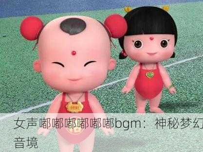 女声嘟嘟嘟嘟嘟嘟bgm：神秘梦幻音境