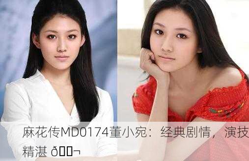 麻花传MD0174董小宛：经典剧情，演技精湛 🎬