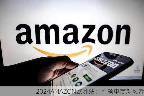 2024AMAZON欧洲站：引领电商新风潮