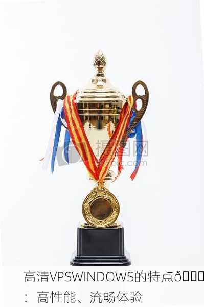 高清VPSWINDOWS的特点🏆：高性能、流畅体验