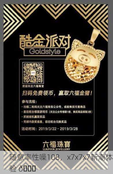 随意率性噪108，x7x7x7新潮体验 🎉