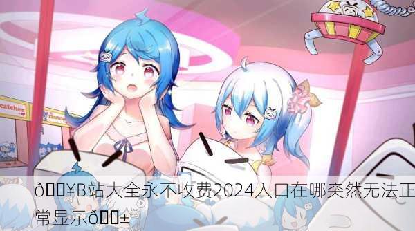 🔥B站大全永不收费2024入口在哪突然无法正常显示😱