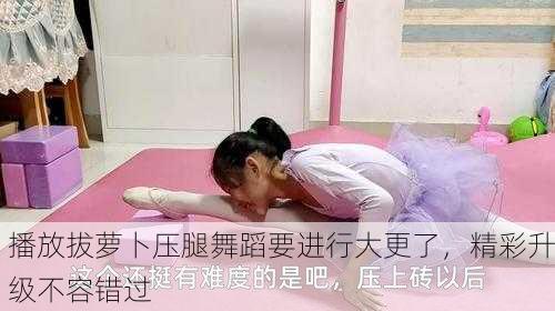播放拔萝卜压腿舞蹈要进行大更了，精彩升级不容错过