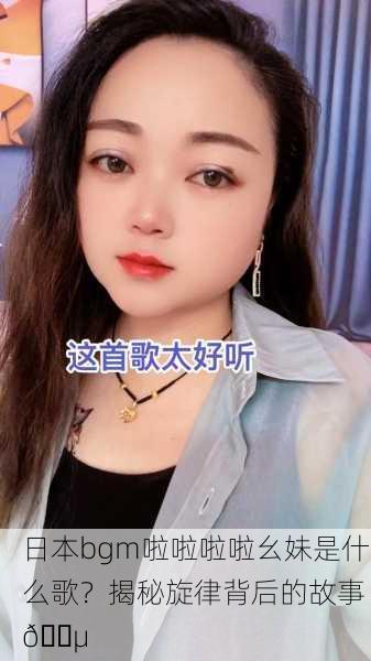 日本bgm啦啦啦啦幺妹是什么歌？揭秘旋律背后的故事 🎵