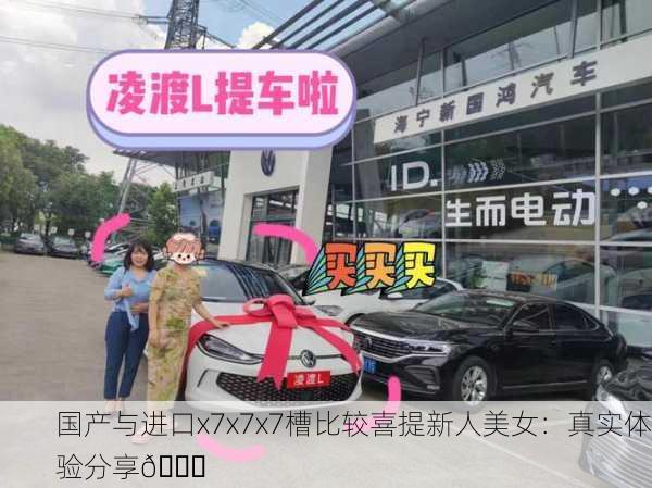 国产与进口x7x7x7槽比较喜提新人美女：真实体验分享🎉