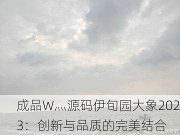 成品W灬源码伊旬园大象2023：创新与品质的完美结合
