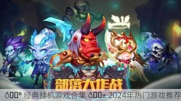 🎮 经典挂机游戏合集 📱 2024年热门游戏推荐