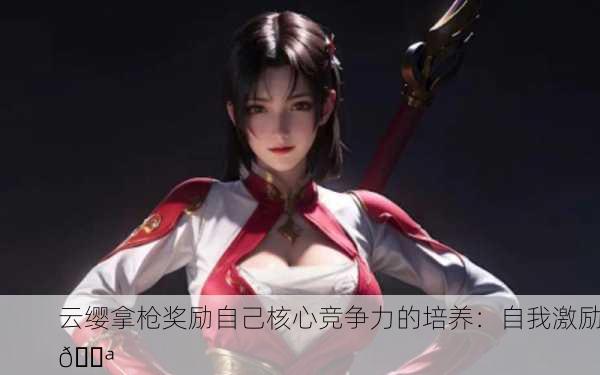 云缨拿枪奖励自己核心竞争力的培养：自我激励💪