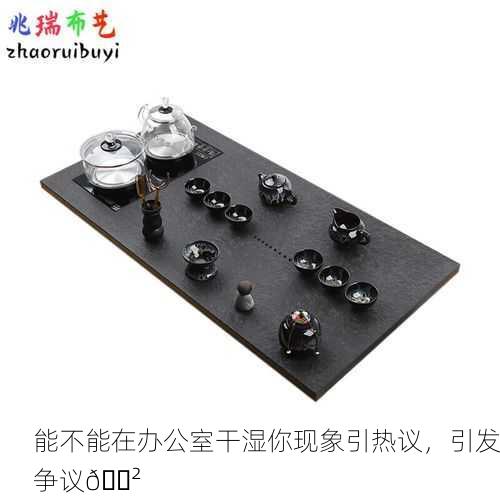 能不能在办公室干湿你现象引热议，引发争议😲