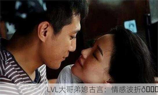 LVL大哥弟媳古言：情感波折💔