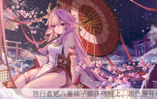 旅行者把八重神子绑在树桩上，意外展开！