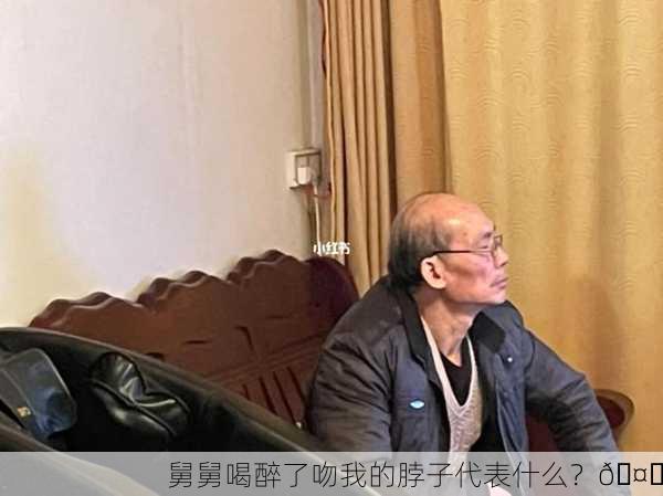 舅舅喝醉了吻我的脖子代表什么？🤔