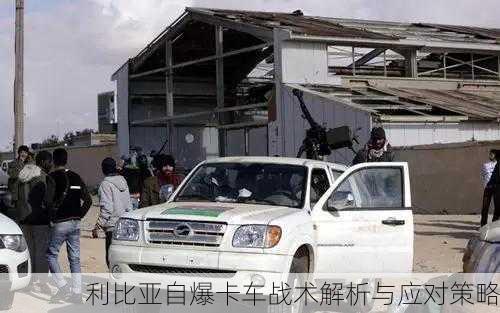 利比亚自爆卡车战术解析与应对策略