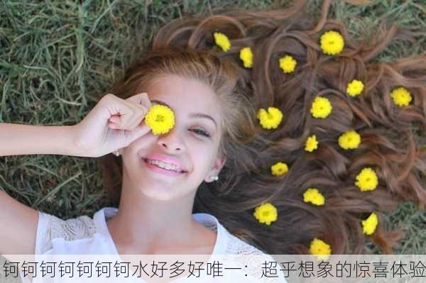 钶钶钶钶钶钶钶水好多好唯一：超乎想象的惊喜体验