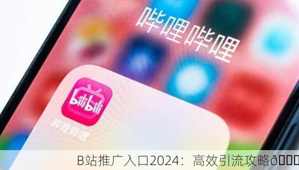 B站推广入口2024：高效引流攻略🚀