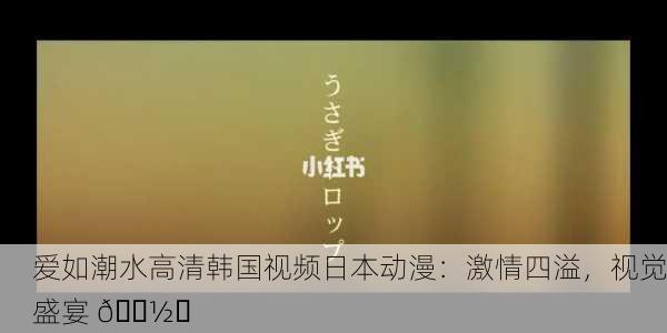 爱如潮水高清韩国视频日本动漫：激情四溢，视觉盛宴 📽️