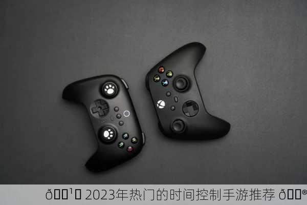 🕹️ 2023年热门的时间控制手游推荐 🎮