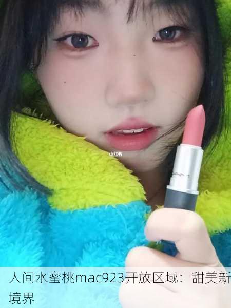 人间水蜜桃mac923开放区域：甜美新境界