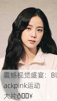 震撼视觉盛宴：Blackpink运动大片💥