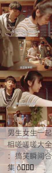 男生女生一起相嗟嗟嗟大全：搞笑瞬间合集 😂