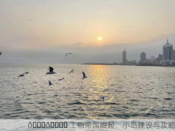 🌊🏞️ 工物帝国崛起，小岛建设与攻略