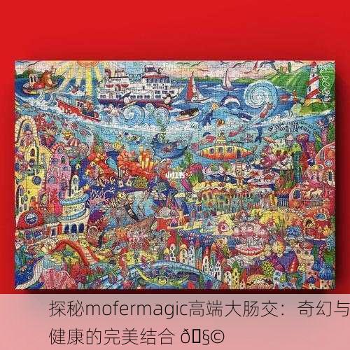 探秘mofermagic高端大肠交：奇幻与健康的完美结合 🧩