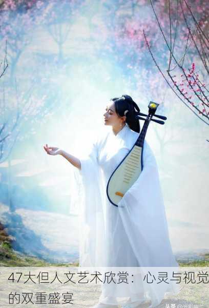 47大但人文艺术欣赏：心灵与视觉的双重盛宴