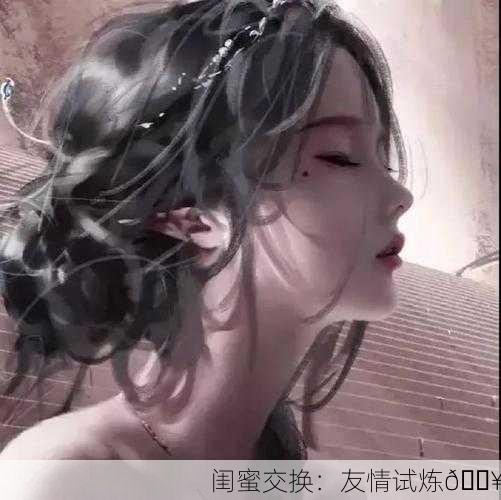 闺蜜交换：友情试炼🔥