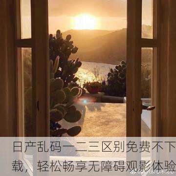 日产乱码一二三区别免费不下载，轻松畅享无障碍观影体验