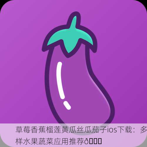 草莓香蕉榴莲黄瓜丝瓜茄子ios下载：多样水果蔬菜应用推荐🍓