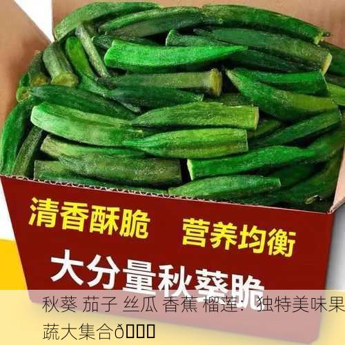 秋葵 茄子 丝瓜 香蕉 榴莲：独特美味果蔬大集合🍆