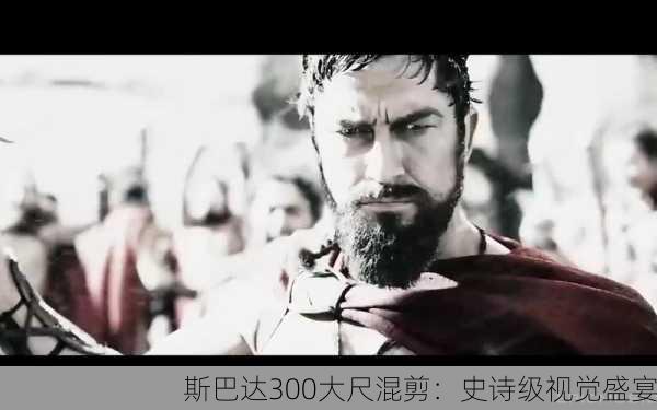 斯巴达300大尺混剪：史诗级视觉盛宴