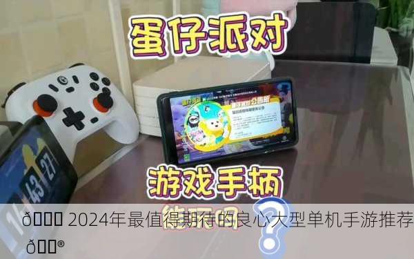 🎉 2024年最值得期待的良心大型单机手游推荐 🎮