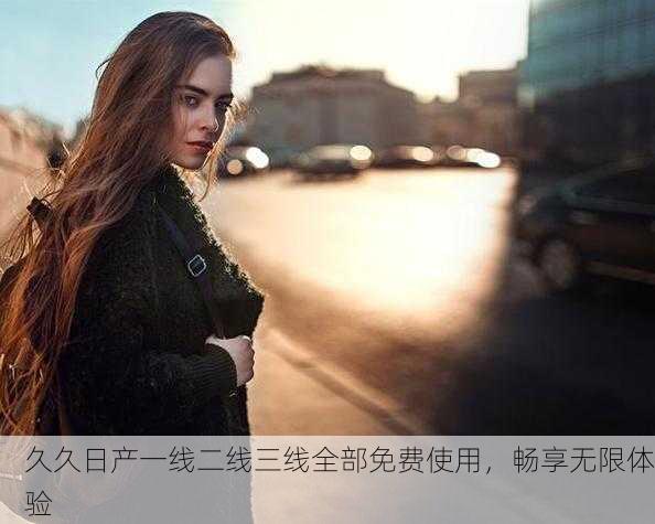 久久日产一线二线三线全部免费使用，畅享无限体验