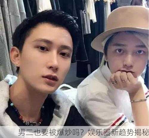 男二也要被爆炒吗？娱乐圈新趋势揭秘