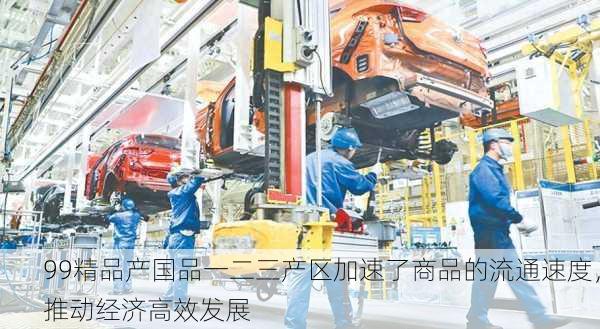 99精品产国品一二三产区加速了商品的流通速度，推动经济高效发展