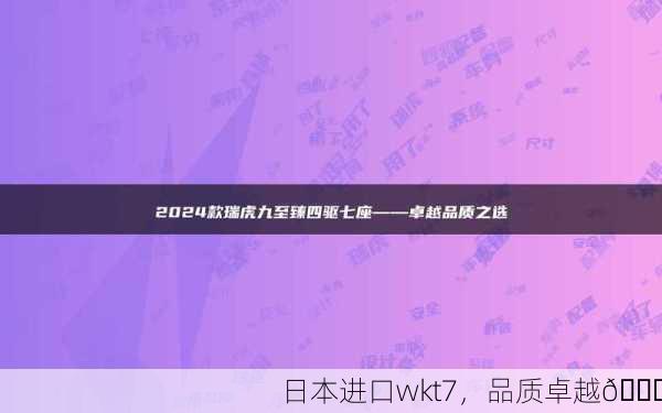 日本进口wkt7，品质卓越🌟