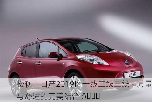 松软｜日产2019区一线二线三线 - 质量与舒适的完美结合 🚗