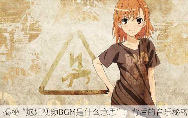 揭秘“炮姐视频BGM是什么意思”：背后的音乐秘密