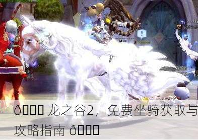 🐉 龙之谷2，免费坐骑获取与攻略指南 🎉