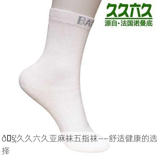 🧦久久六久亚麻袜五指袜——舒适健康的选择